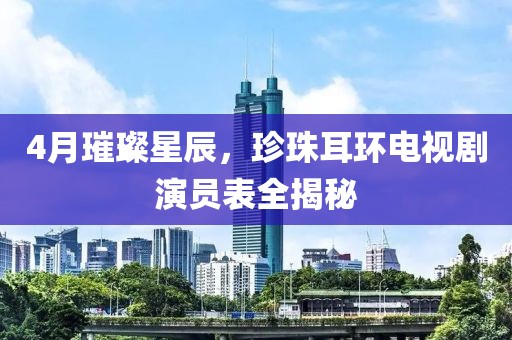 4月璀璨星辰，珍珠耳环电视剧演员表全揭秘