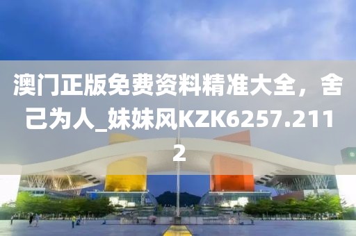 澳门正版免费资料精准大全，舍己为人_妹妹风KZK6257.2112