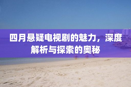 四月悬疑电视剧的魅力，深度解析与探索的奥秘