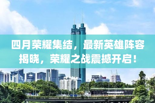 四月荣耀集结，最新英雄阵容揭晓，荣耀之战震撼开启！