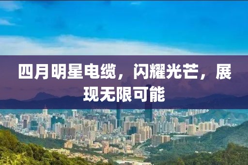 四月明星电缆，闪耀光芒，展现无限可能
