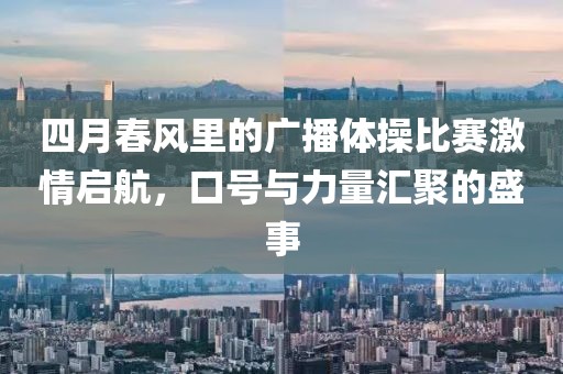 四月春风里的广播体操比赛激情启航，口号与力量汇聚的盛事
