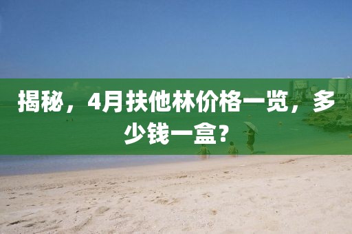 揭秘，4月扶他林价格一览，多少钱一盒？