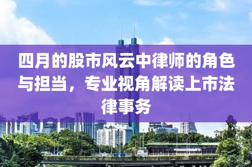 四月的股市风云中律师的角色与担当，专业视角解读上市法律事务
