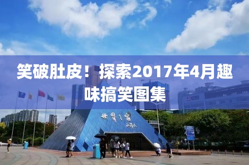 笑破肚皮！探索2017年4月趣味搞笑图集
