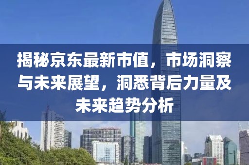 揭秘京东最新市值，市场洞察与未来展望，洞悉背后力量及未来趋势分析