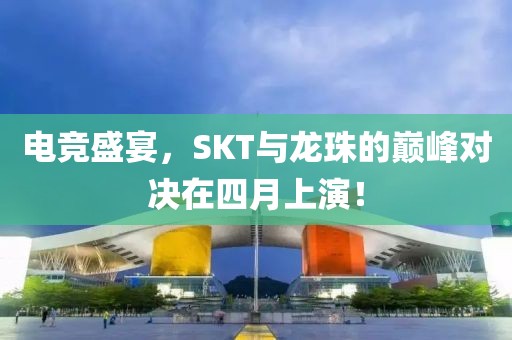 电竞盛宴，SKT与龙珠的巅峰对决在四月上演！