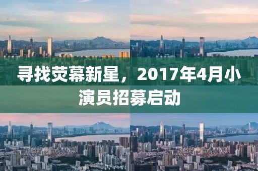 寻找荧幕新星，2017年4月小演员招募启动