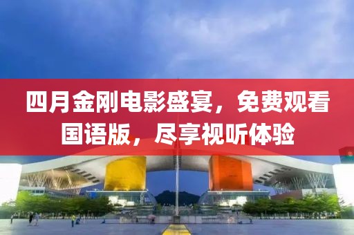 四月金刚电影盛宴，免费观看国语版，尽享视听体验