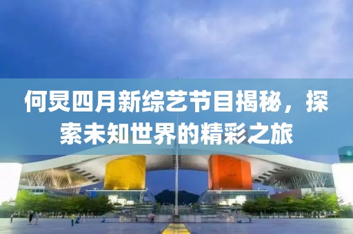何炅四月新综艺节目揭秘，探索未知世界的精彩之旅