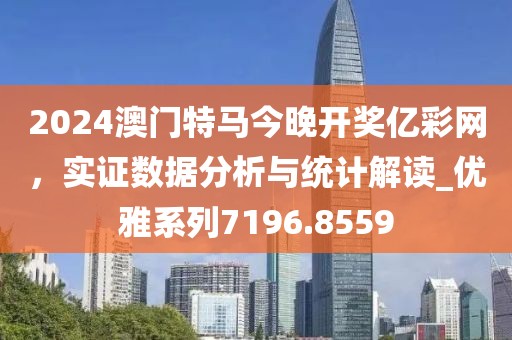 2024澳门特马今晚开奖亿彩网，实证数据分析与统计解读_优雅系列7196.8559