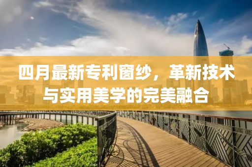 四月最新专利窗纱，革新技术与实用美学的完美融合