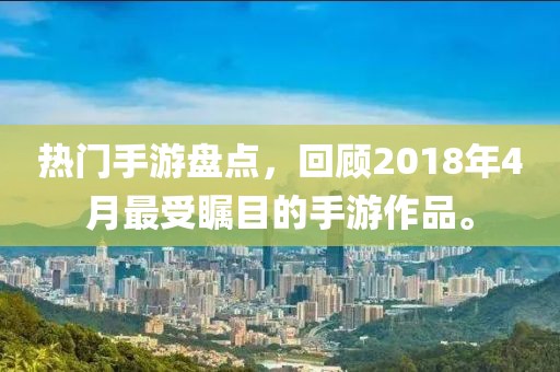 热门手游盘点，回顾2018年4月最受瞩目的手游作品。