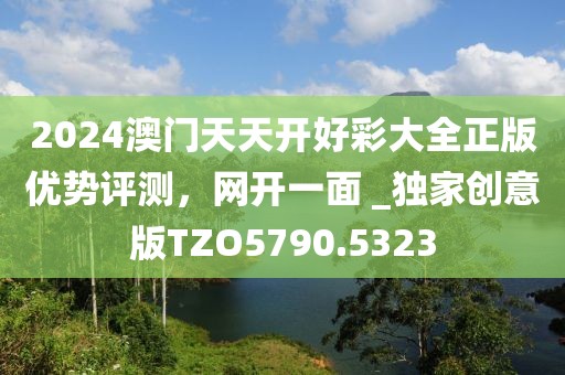2024澳门天天开好彩大全正版优势评测，网开一面 _独家创意版TZO5790.5323