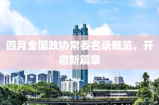四月全国政协常委名录概览，开启新篇章