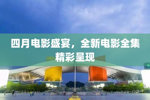 四月电影盛宴，全新电影全集精彩呈现
