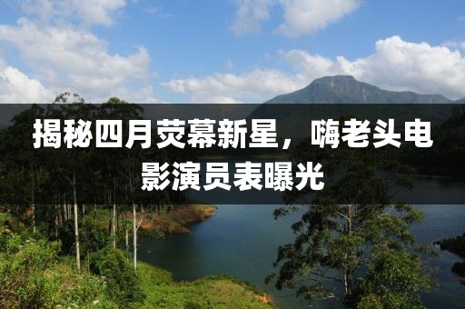 揭秘四月荧幕新星，嗨老头电影演员表曝光