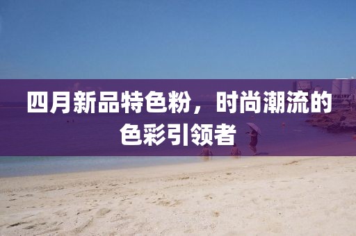 四月新品特色粉，时尚潮流的色彩引领者