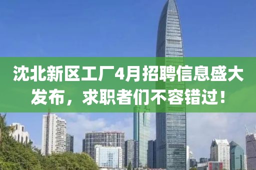 沈北新区工厂4月招聘信息盛大发布，求职者们不容错过！