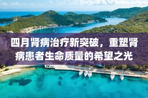 四月肾病治疗新突破，重塑肾病患者生命质量的希望之光