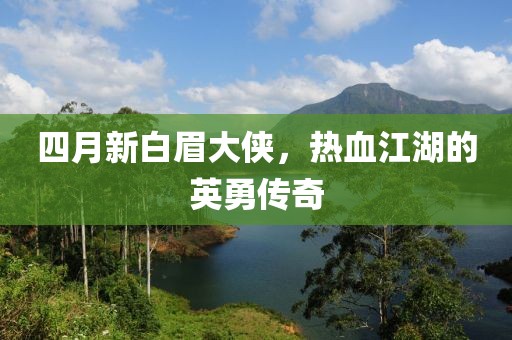 四月新白眉大侠，热血江湖的英勇传奇