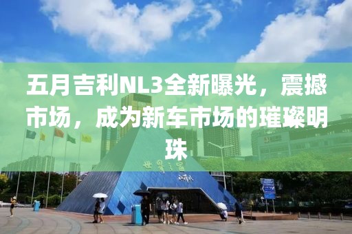 五月吉利NL3全新曝光，震撼市场，成为新车市场的璀璨明珠