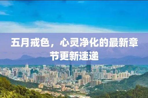 五月戒色，心灵净化的最新章节更新速递