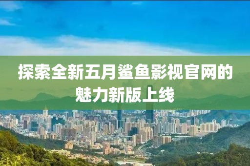 探索全新五月鲨鱼影视官网的魅力新版上线