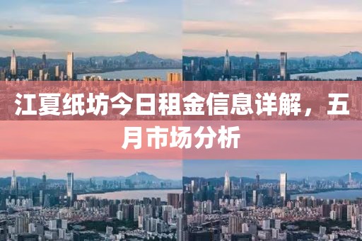 江夏纸坊今日租金信息详解，五月市场分析