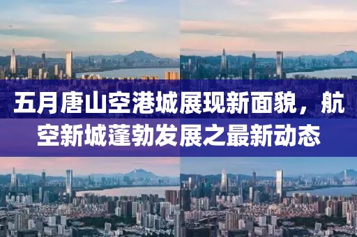 五月唐山空港城展现新面貌，航空新城蓬勃发展之最新动态