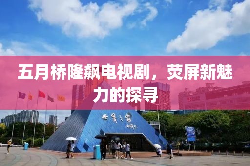 五月桥隆飙电视剧，荧屏新魅力的探寻