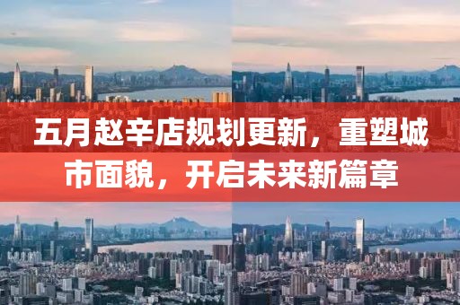 五月赵辛店规划更新，重塑城市面貌，开启未来新篇章