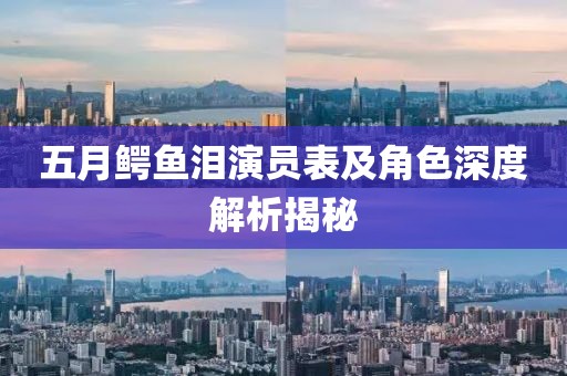 五月鳄鱼泪演员表及角色深度解析揭秘