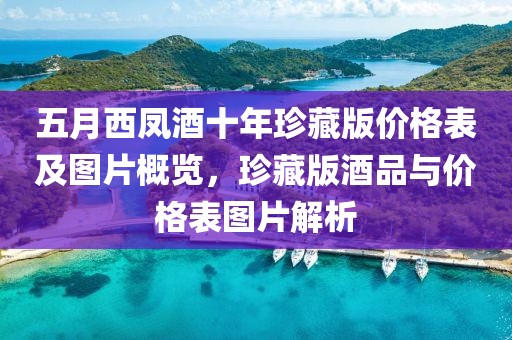 五月西凤酒十年珍藏版价格表及图片概览，珍藏版酒品与价格表图片解析