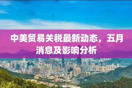 中美贸易关税最新动态，五月消息及影响分析