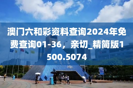 澳门六和彩资料查询2024年免费查询01-36，亲切_精简版1500.5074