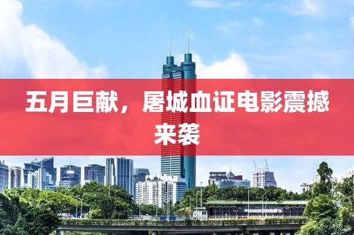 五月巨献，屠城血证电影震撼来袭