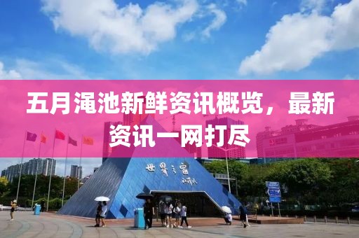 五月渑池新鲜资讯概览，最新资讯一网打尽