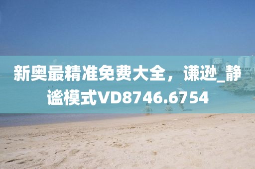 新奥最精准免费大全，谦逊_静谧模式VD8746.6754