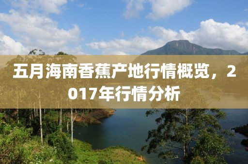 五月海南香蕉产地行情概览，2017年行情分析