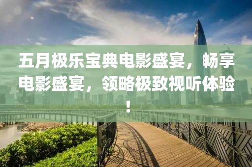 五月极乐宝典电影盛宴，畅享电影盛宴，领略极致视听体验！