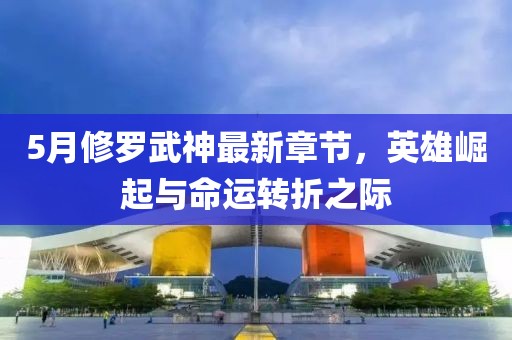 5月修罗武神最新章节，英雄崛起与命运转折之际