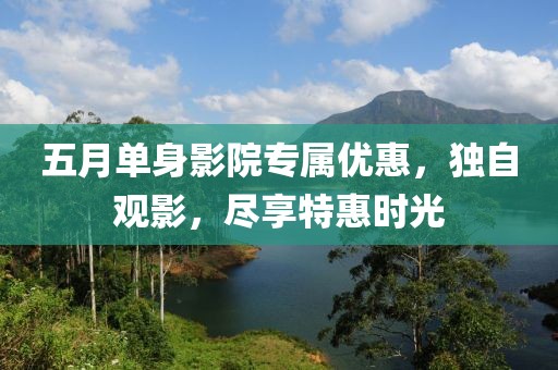 五月单身影院专属优惠，独自观影，尽享特惠时光