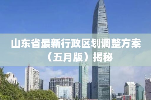 山东省最新行政区划调整方案（五月版）揭秘