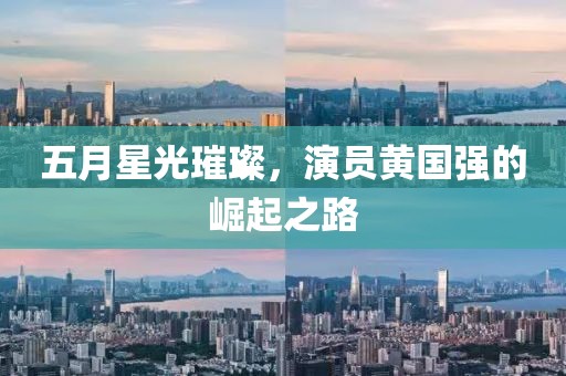 五月星光璀璨，演员黄国强的崛起之路