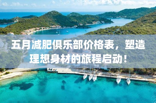 五月减肥俱乐部价格表，塑造理想身材的旅程启动！