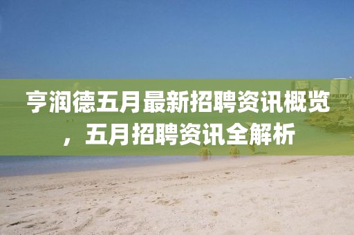 亨润德五月最新招聘资讯概览，五月招聘资讯全解析