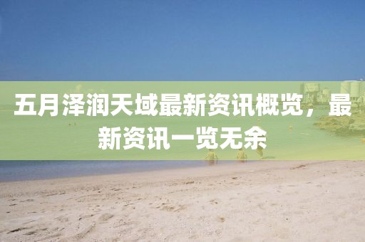 五月泽润天域最新资讯概览，最新资讯一览无余