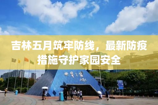 吉林五月筑牢防线，最新防疫措施守护家园安全