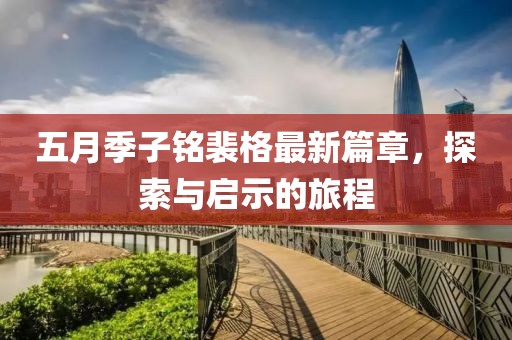 五月季子铭裴格最新篇章，探索与启示的旅程
